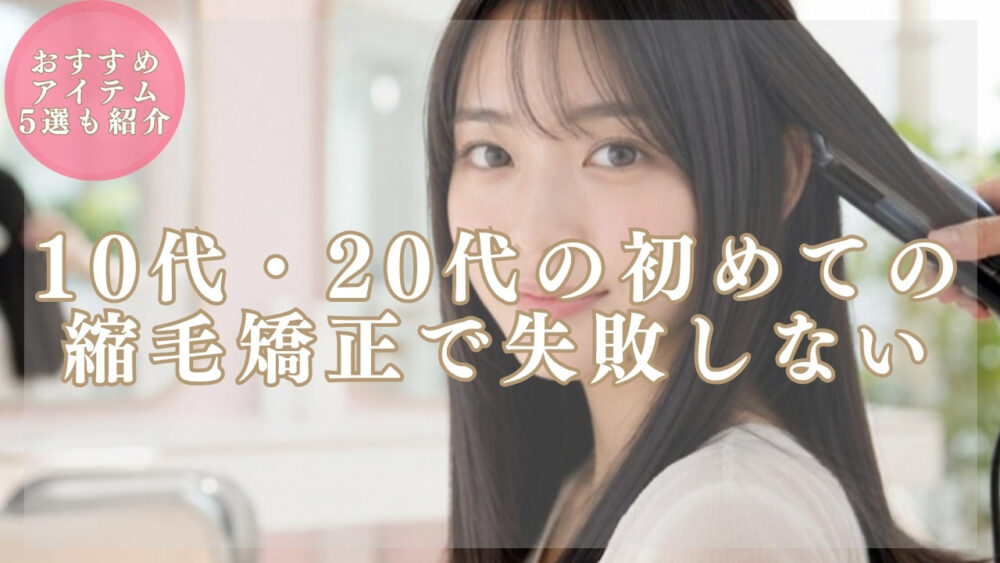10代・20代女性が初めての縮毛矯正で失敗しないためのサロン選び＆ホームケア完全ガイド