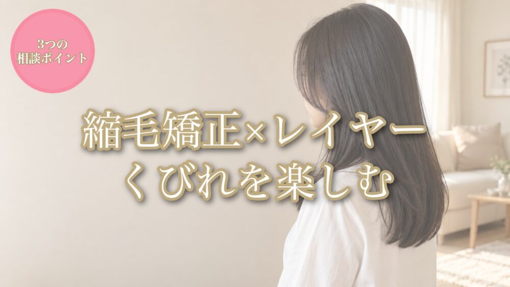 縮毛矯正とレイヤーのくびれスタイルを相談する3つのポイント